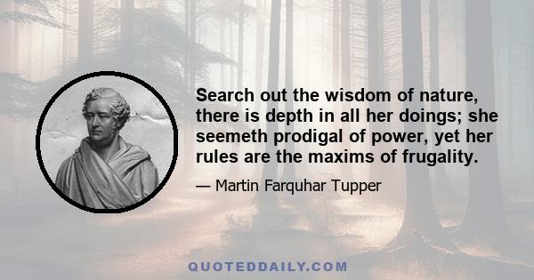 Search out the wisdom of nature, there is depth in all her doings; she seemeth prodigal of power, yet her rules are the maxims of frugality.