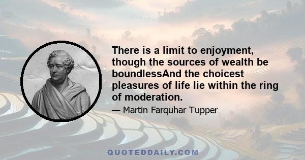 There is a limit to enjoyment, though the sources of wealth be boundlessAnd the choicest pleasures of life lie within the ring of moderation.