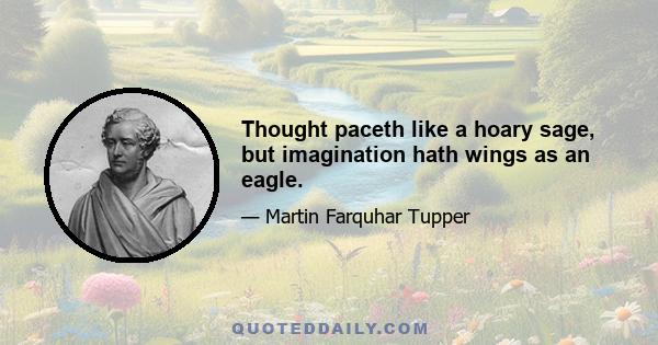 Thought paceth like a hoary sage, but imagination hath wings as an eagle.