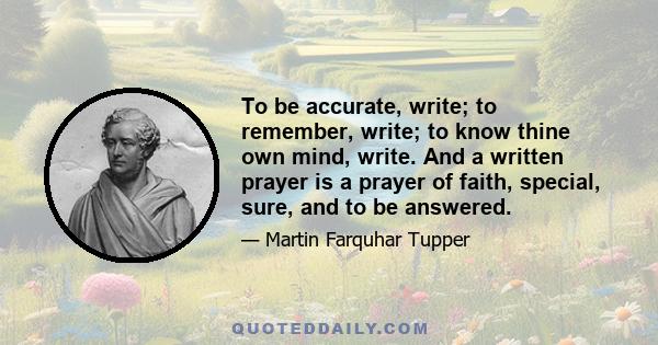 To be accurate, write; to remember, write; to know thine own mind, write. And a written prayer is a prayer of faith, special, sure, and to be answered.