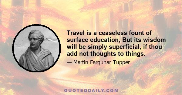 Travel is a ceaseless fount of surface education, But its wisdom will be simply superficial, if thou add not thoughts to things.