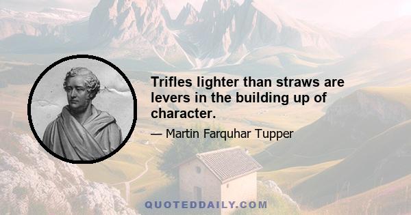 Trifles lighter than straws are levers in the building up of character.