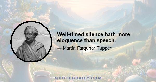 Well-timed silence hath more eloquence than speech.