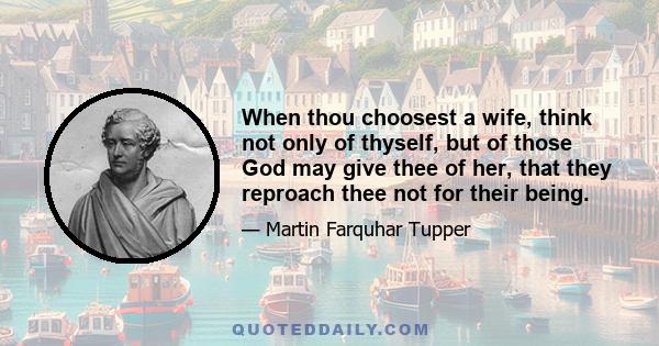 When thou choosest a wife, think not only of thyself, but of those God may give thee of her, that they reproach thee not for their being.