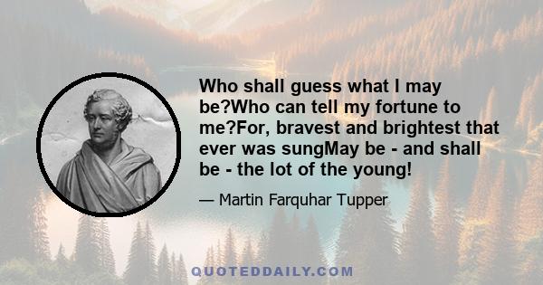 Who shall guess what I may be?Who can tell my fortune to me?For, bravest and brightest that ever was sungMay be - and shall be - the lot of the young!