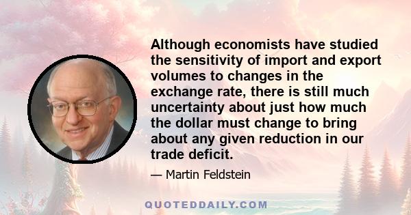 Although economists have studied the sensitivity of import and export volumes to changes in the exchange rate, there is still much uncertainty about just how much the dollar must change to bring about any given