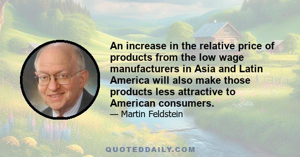 An increase in the relative price of products from the low wage manufacturers in Asia and Latin America will also make those products less attractive to American consumers.