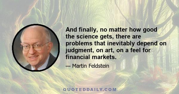 And finally, no matter how good the science gets, there are problems that inevitably depend on judgment, on art, on a feel for financial markets.