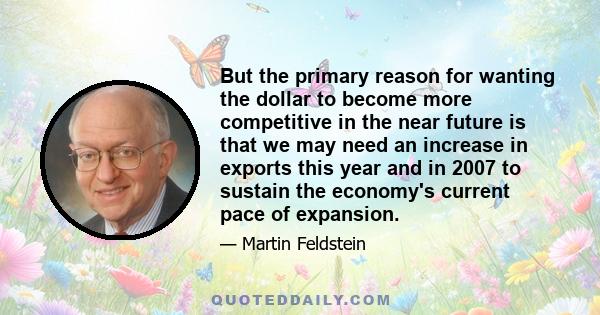 But the primary reason for wanting the dollar to become more competitive in the near future is that we may need an increase in exports this year and in 2007 to sustain the economy's current pace of expansion.