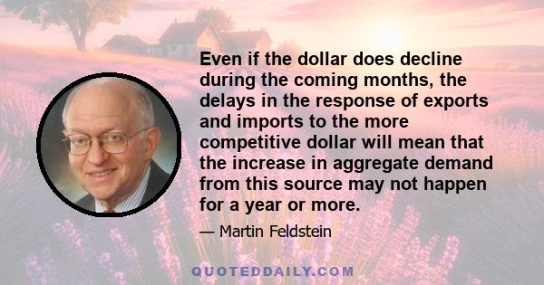 Even if the dollar does decline during the coming months, the delays in the response of exports and imports to the more competitive dollar will mean that the increase in aggregate demand from this source may not happen