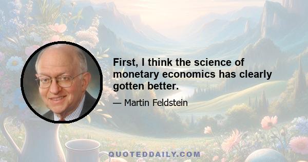 First, I think the science of monetary economics has clearly gotten better.