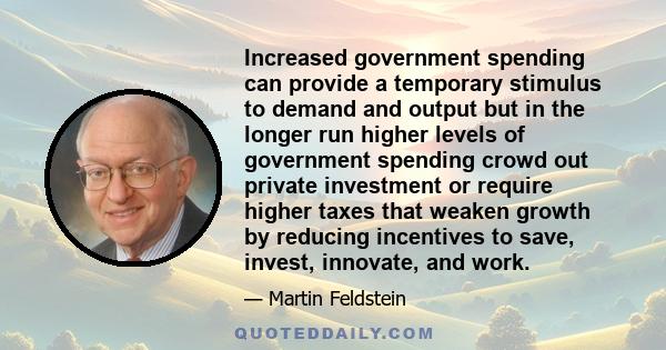 Increased government spending can provide a temporary stimulus to demand and output but in the longer run higher levels of government spending crowd out private investment or require higher taxes that weaken growth by