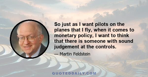 So just as I want pilots on the planes that I fly, when it comes to monetary policy, I want to think that there is someone with sound judgement at the controls.