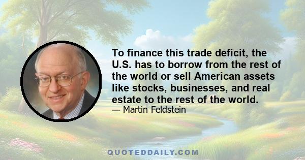 To finance this trade deficit, the U.S. has to borrow from the rest of the world or sell American assets like stocks, businesses, and real estate to the rest of the world.