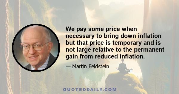 We pay some price when necessary to bring down inflation but that price is temporary and is not large relative to the permanent gain from reduced inflation.