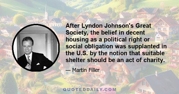 After Lyndon Johnson's Great Society, the belief in decent housing as a political right or social obligation was supplanted in the U.S. by the notion that suitable shelter should be an act of charity.