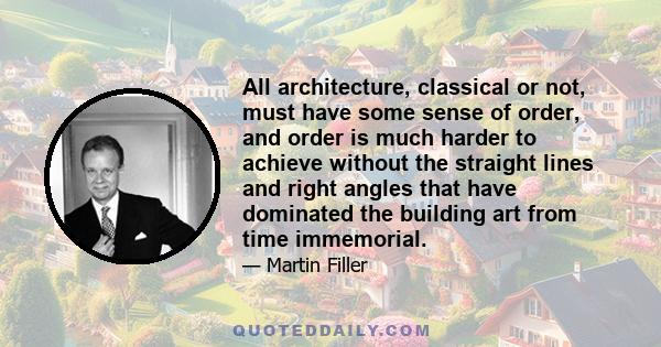 All architecture, classical or not, must have some sense of order, and order is much harder to achieve without the straight lines and right angles that have dominated the building art from time immemorial.