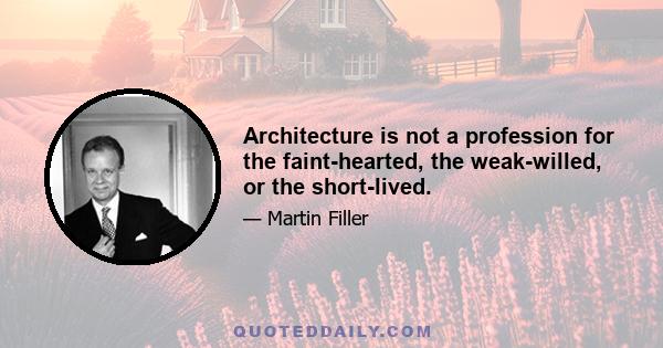 Architecture is not a profession for the faint-hearted, the weak-willed, or the short-lived.