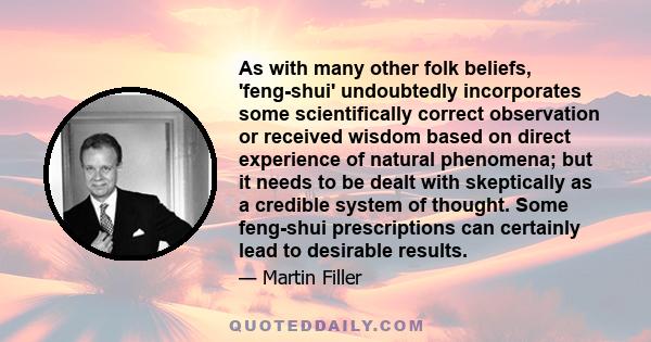 As with many other folk beliefs, 'feng-shui' undoubtedly incorporates some scientifically correct observation or received wisdom based on direct experience of natural phenomena; but it needs to be dealt with skeptically 