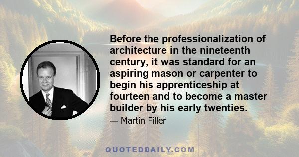 Before the professionalization of architecture in the nineteenth century, it was standard for an aspiring mason or carpenter to begin his apprenticeship at fourteen and to become a master builder by his early twenties.