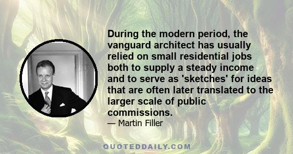 During the modern period, the vanguard architect has usually relied on small residential jobs both to supply a steady income and to serve as 'sketches' for ideas that are often later translated to the larger scale of