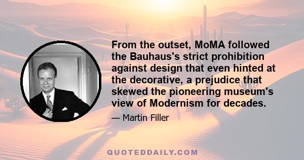 From the outset, MoMA followed the Bauhaus's strict prohibition against design that even hinted at the decorative, a prejudice that skewed the pioneering museum's view of Modernism for decades.