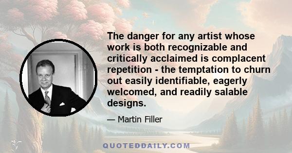 The danger for any artist whose work is both recognizable and critically acclaimed is complacent repetition - the temptation to churn out easily identifiable, eagerly welcomed, and readily salable designs.