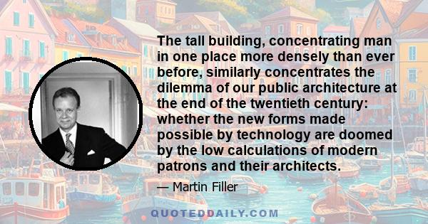 The tall building, concentrating man in one place more densely than ever before, similarly concentrates the dilemma of our public architecture at the end of the twentieth century: whether the new forms made possible by