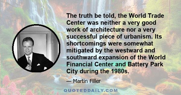 The truth be told, the World Trade Center was neither a very good work of architecture nor a very successful piece of urbanism. Its shortcomings were somewhat mitigated by the westward and southward expansion of the