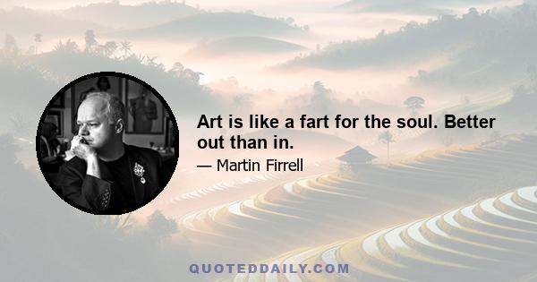 Art is like a fart for the soul. Better out than in.