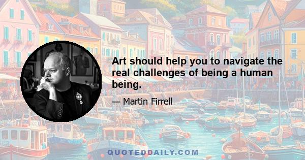 Art should help you to navigate the real challenges of being a human being.