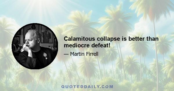 Calamitous collapse is better than mediocre defeat!