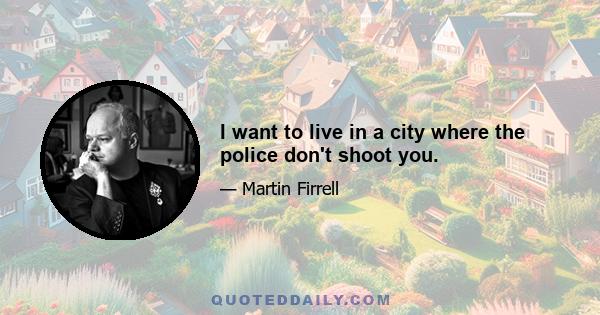 I want to live in a city where the police don't shoot you.