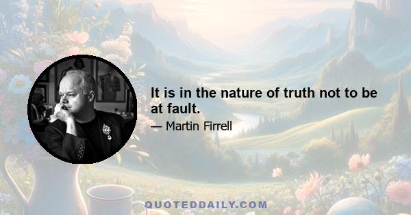 It is in the nature of truth not to be at fault.