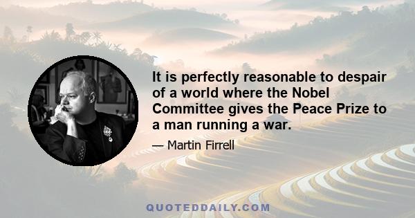 It is perfectly reasonable to despair of a world where the Nobel Committee gives the Peace Prize to a man running a war.