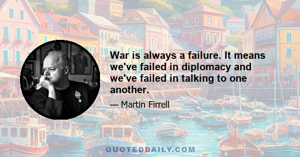 War is always a failure. It means we've failed in diplomacy and we've failed in talking to one another.