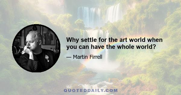 Why settle for the art world when you can have the whole world?