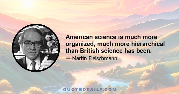 American science is much more organized, much more hierarchical than British science has been.