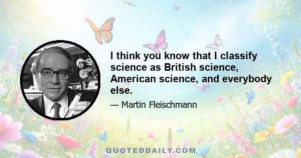 I think you know that I classify science as British science, American science, and everybody else.