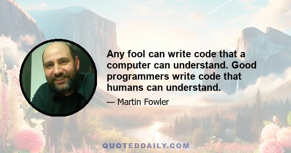 Any fool can write code that a computer can understand. Good programmers write code that humans can understand.