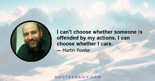 I can't choose whether someone is offended by my actions. I can choose whether I care.