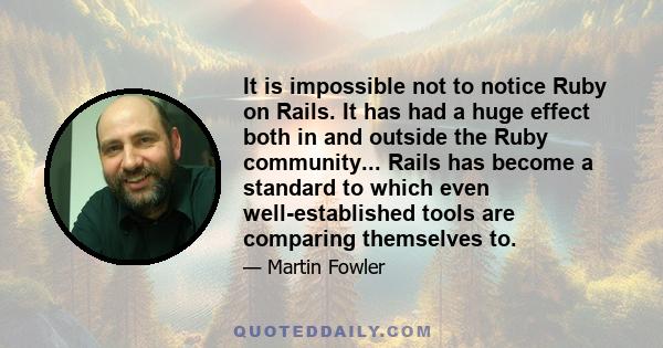 It is impossible not to notice Ruby on Rails. It has had a huge effect both in and outside the Ruby community... Rails has become a standard to which even well-established tools are comparing themselves to.