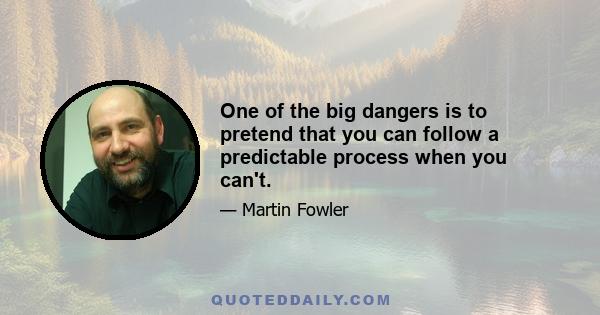 One of the big dangers is to pretend that you can follow a predictable process when you can't.