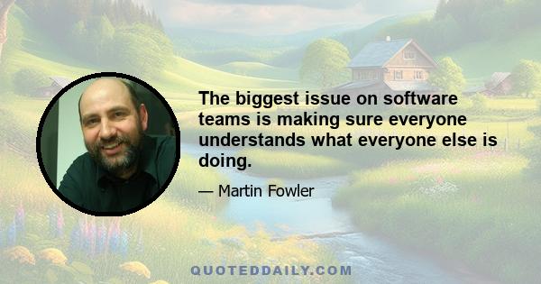 The biggest issue on software teams is making sure everyone understands what everyone else is doing.