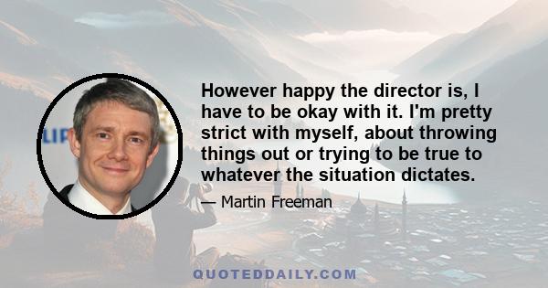 However happy the director is, I have to be okay with it. I'm pretty strict with myself, about throwing things out or trying to be true to whatever the situation dictates.