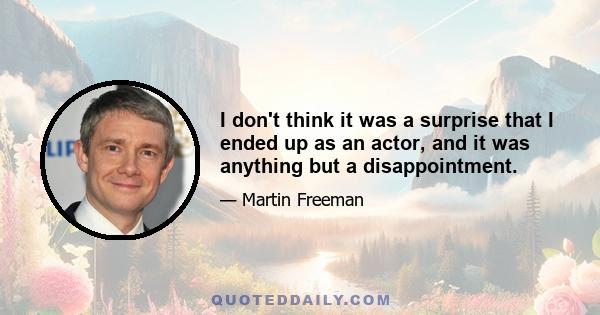 I don't think it was a surprise that I ended up as an actor, and it was anything but a disappointment.