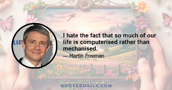 I hate the fact that so much of our life is computerised rather than mechanised.