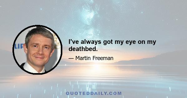 I've always got my eye on my deathbed.