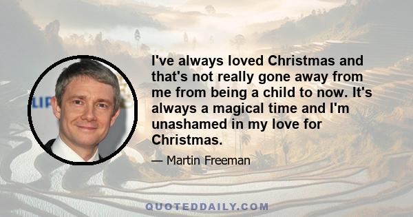 I've always loved Christmas and that's not really gone away from me from being a child to now. It's always a magical time and I'm unashamed in my love for Christmas.