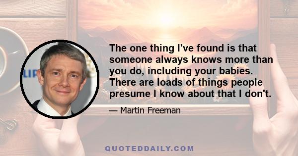 The one thing I've found is that someone always knows more than you do, including your babies. There are loads of things people presume I know about that I don't.